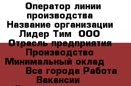 Оператор линии производства › Название организации ­ Лидер Тим, ООО › Отрасль предприятия ­ Производство › Минимальный оклад ­ 34 000 - Все города Работа » Вакансии   . Башкортостан респ.,Баймакский р-н